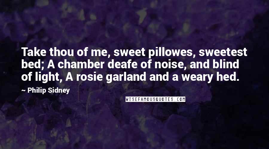 Philip Sidney Quotes: Take thou of me, sweet pillowes, sweetest bed; A chamber deafe of noise, and blind of light, A rosie garland and a weary hed.