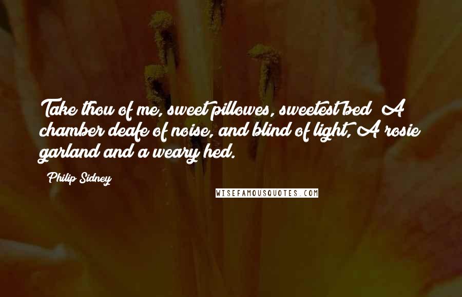 Philip Sidney Quotes: Take thou of me, sweet pillowes, sweetest bed; A chamber deafe of noise, and blind of light, A rosie garland and a weary hed.