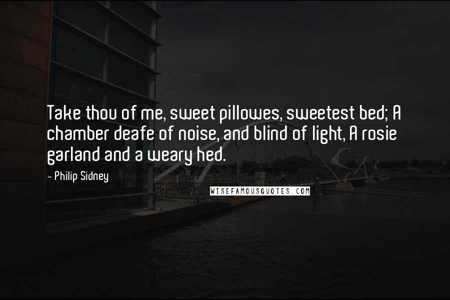 Philip Sidney Quotes: Take thou of me, sweet pillowes, sweetest bed; A chamber deafe of noise, and blind of light, A rosie garland and a weary hed.