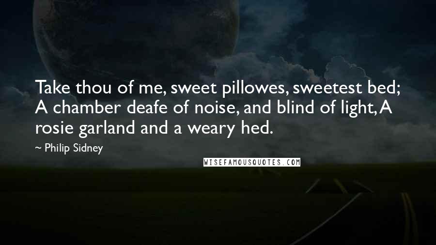Philip Sidney Quotes: Take thou of me, sweet pillowes, sweetest bed; A chamber deafe of noise, and blind of light, A rosie garland and a weary hed.