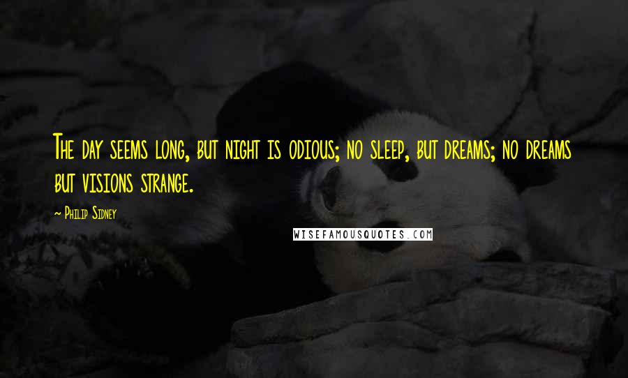 Philip Sidney Quotes: The day seems long, but night is odious; no sleep, but dreams; no dreams but visions strange.