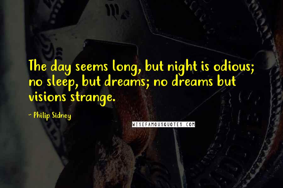 Philip Sidney Quotes: The day seems long, but night is odious; no sleep, but dreams; no dreams but visions strange.