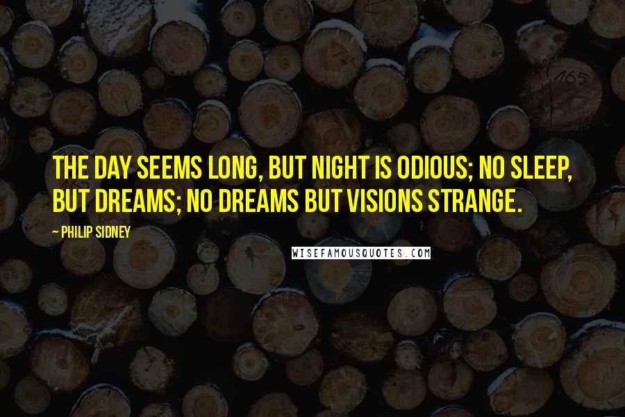 Philip Sidney Quotes: The day seems long, but night is odious; no sleep, but dreams; no dreams but visions strange.