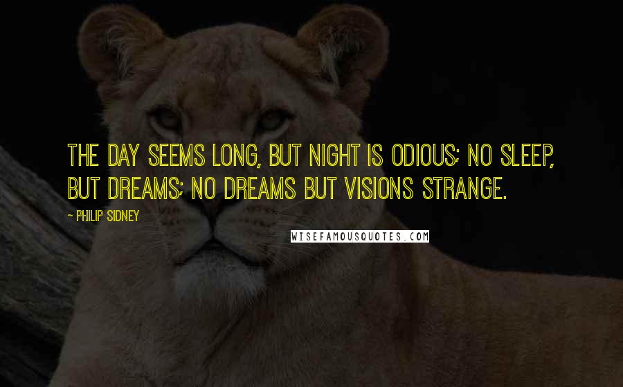 Philip Sidney Quotes: The day seems long, but night is odious; no sleep, but dreams; no dreams but visions strange.