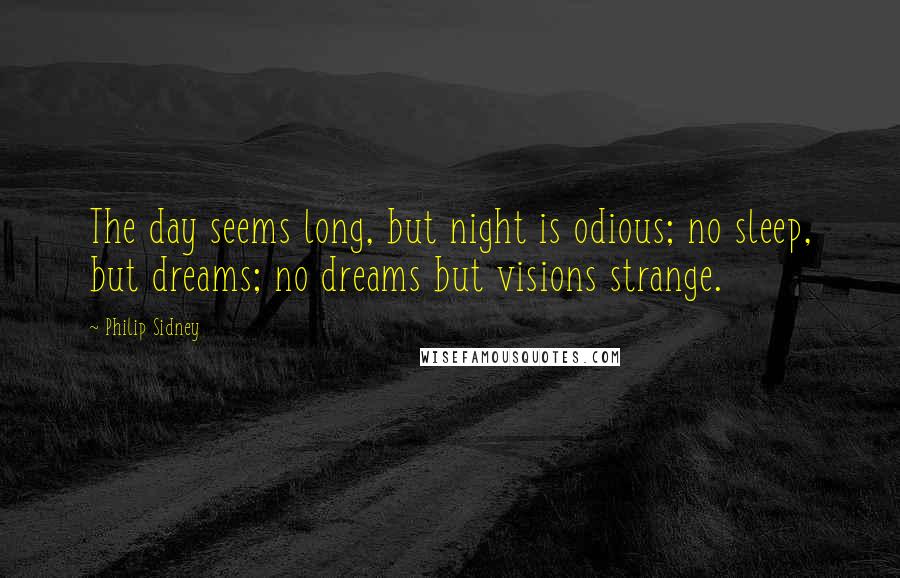 Philip Sidney Quotes: The day seems long, but night is odious; no sleep, but dreams; no dreams but visions strange.