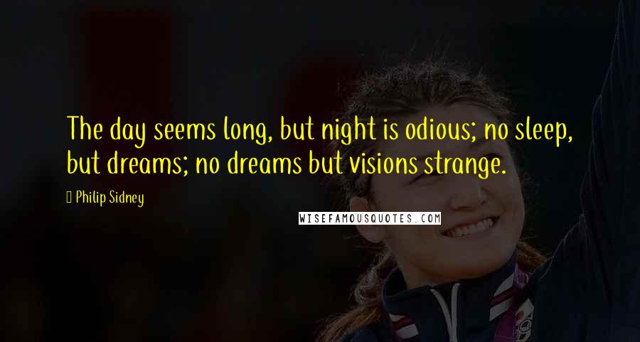 Philip Sidney Quotes: The day seems long, but night is odious; no sleep, but dreams; no dreams but visions strange.