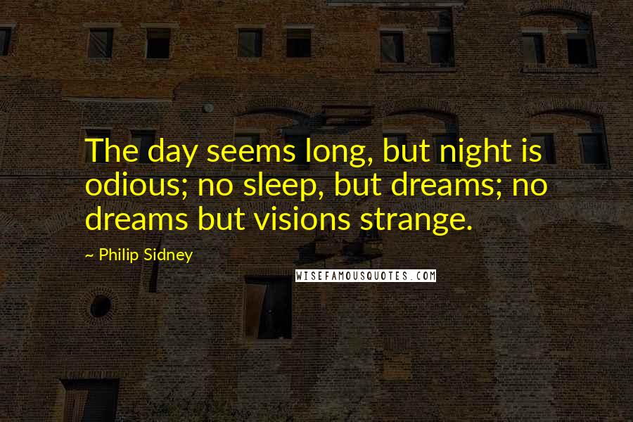 Philip Sidney Quotes: The day seems long, but night is odious; no sleep, but dreams; no dreams but visions strange.