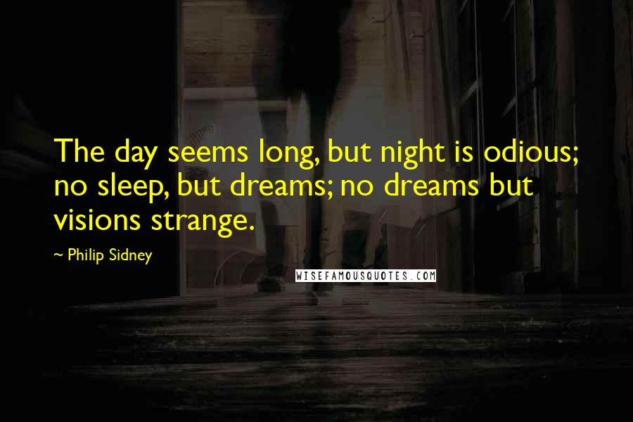 Philip Sidney Quotes: The day seems long, but night is odious; no sleep, but dreams; no dreams but visions strange.