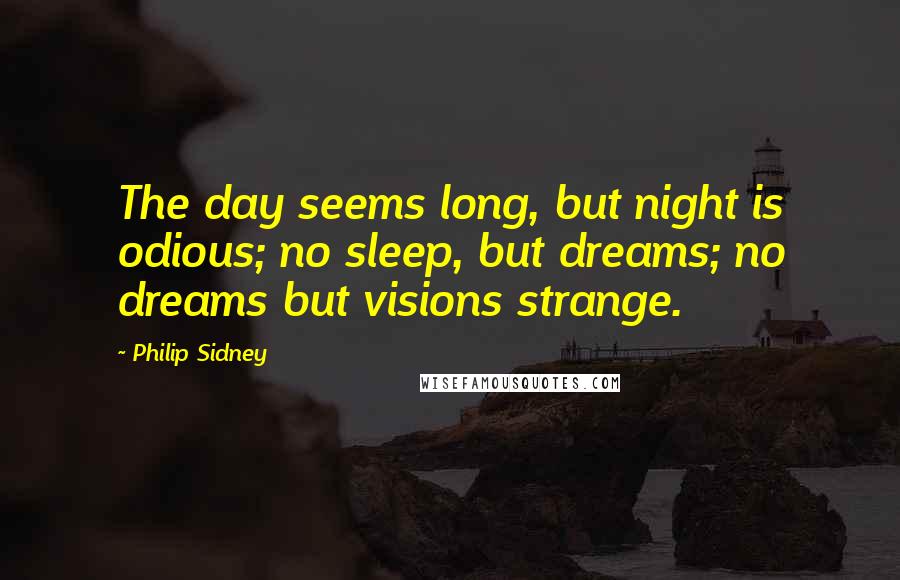 Philip Sidney Quotes: The day seems long, but night is odious; no sleep, but dreams; no dreams but visions strange.