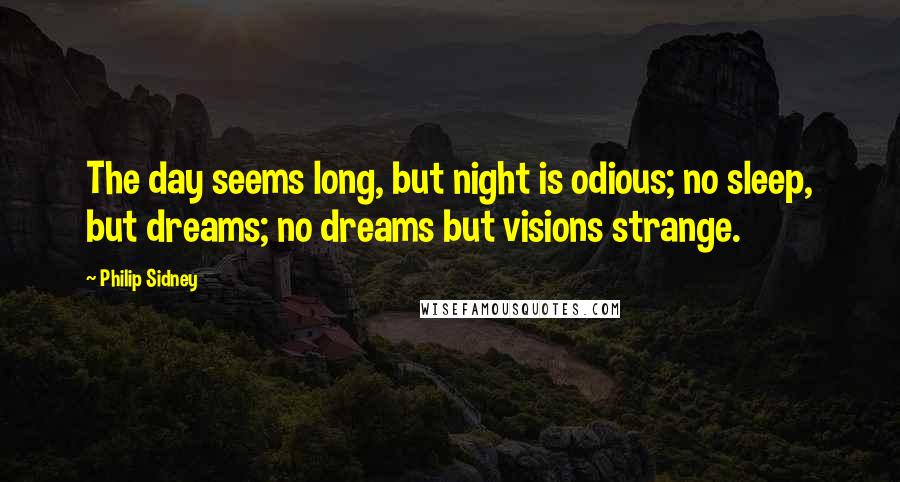 Philip Sidney Quotes: The day seems long, but night is odious; no sleep, but dreams; no dreams but visions strange.