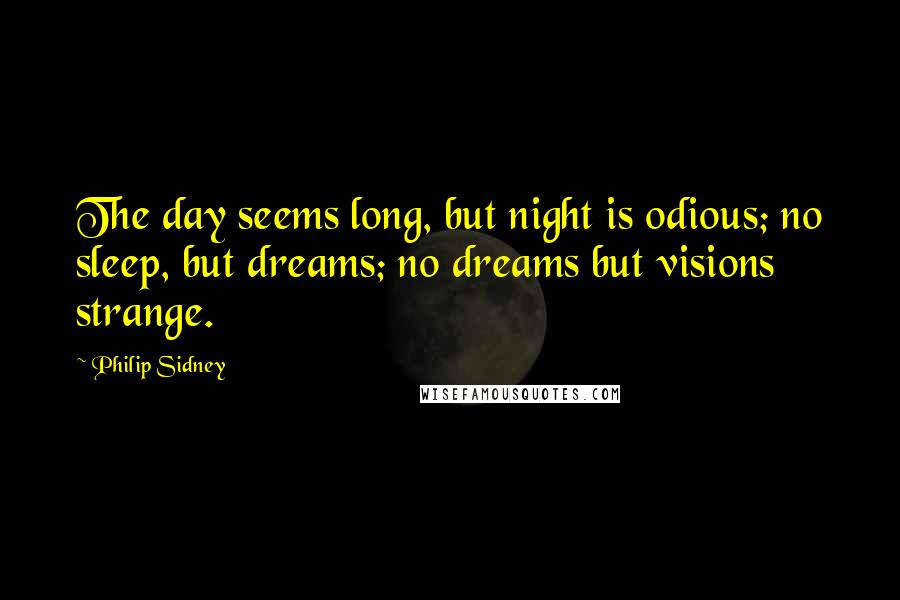 Philip Sidney Quotes: The day seems long, but night is odious; no sleep, but dreams; no dreams but visions strange.