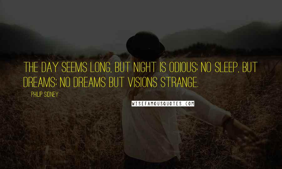 Philip Sidney Quotes: The day seems long, but night is odious; no sleep, but dreams; no dreams but visions strange.