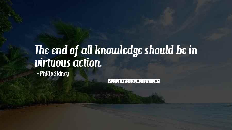 Philip Sidney Quotes: The end of all knowledge should be in virtuous action.