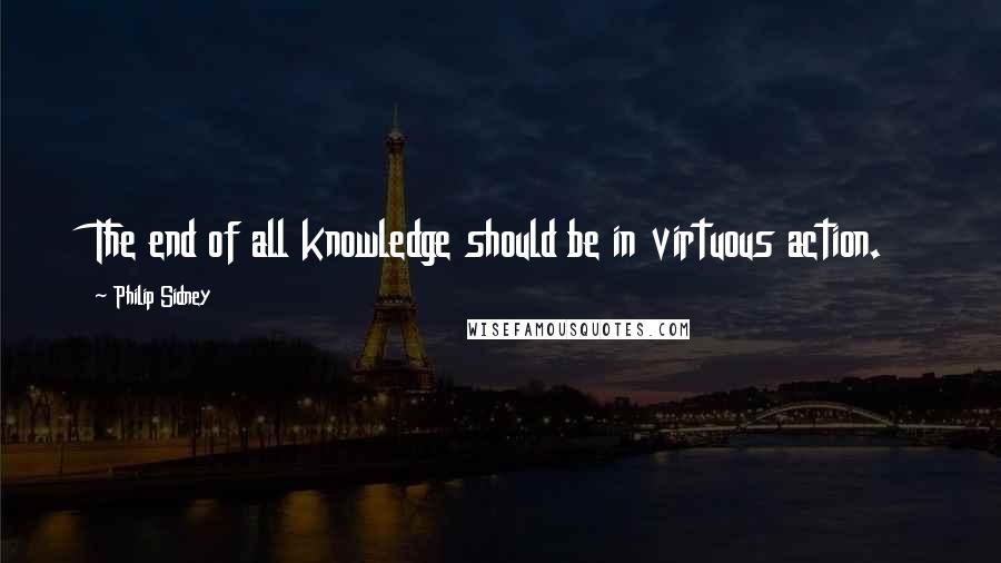 Philip Sidney Quotes: The end of all knowledge should be in virtuous action.