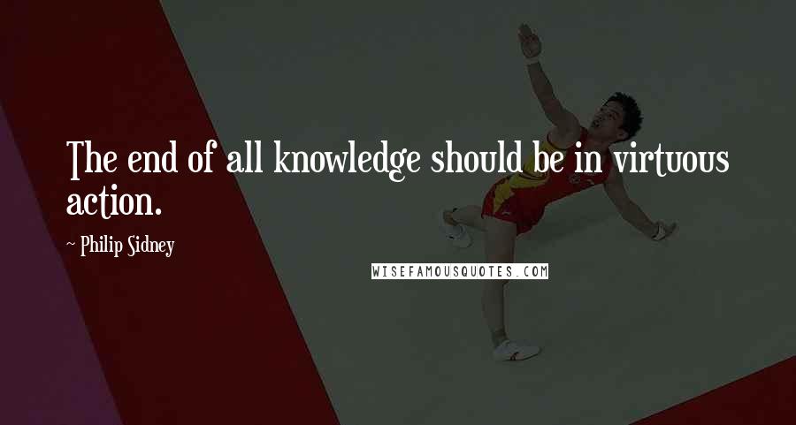 Philip Sidney Quotes: The end of all knowledge should be in virtuous action.