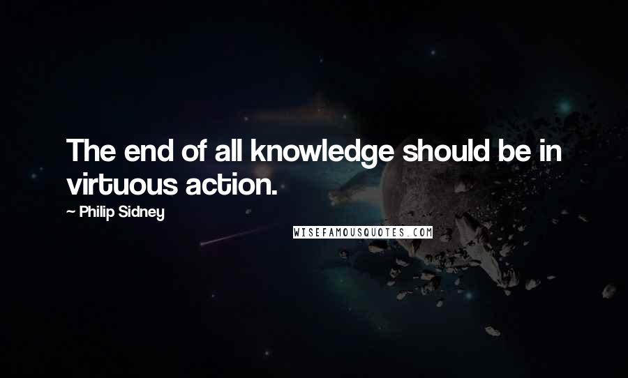 Philip Sidney Quotes: The end of all knowledge should be in virtuous action.