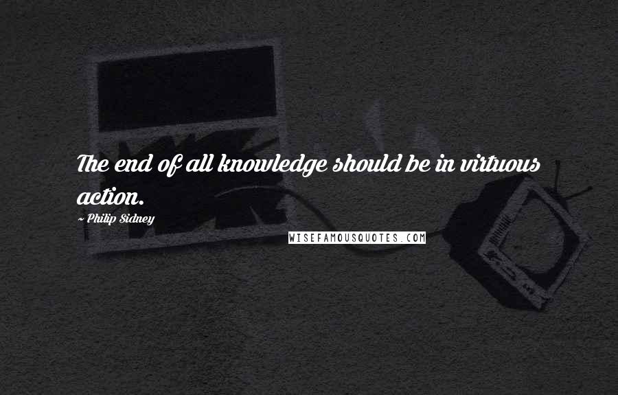 Philip Sidney Quotes: The end of all knowledge should be in virtuous action.