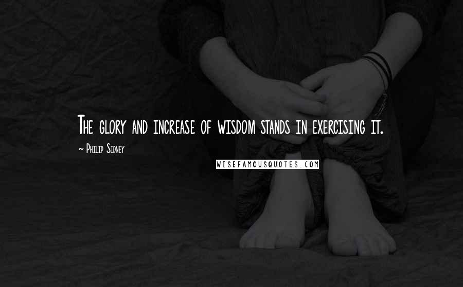 Philip Sidney Quotes: The glory and increase of wisdom stands in exercising it.