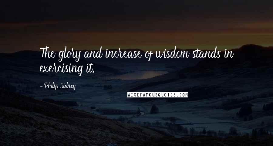 Philip Sidney Quotes: The glory and increase of wisdom stands in exercising it.