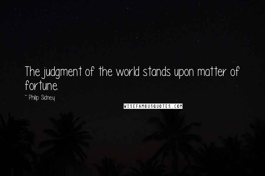 Philip Sidney Quotes: The judgment of the world stands upon matter of fortune.