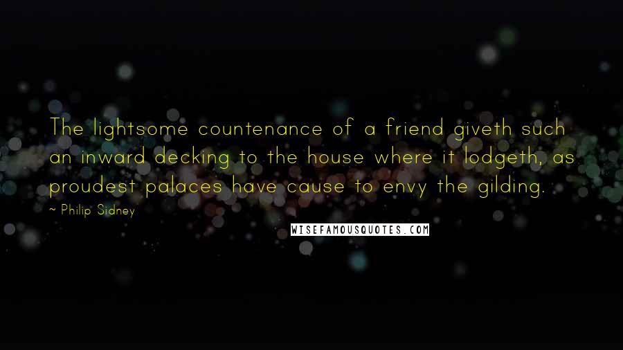 Philip Sidney Quotes: The lightsome countenance of a friend giveth such an inward decking to the house where it lodgeth, as proudest palaces have cause to envy the gilding.