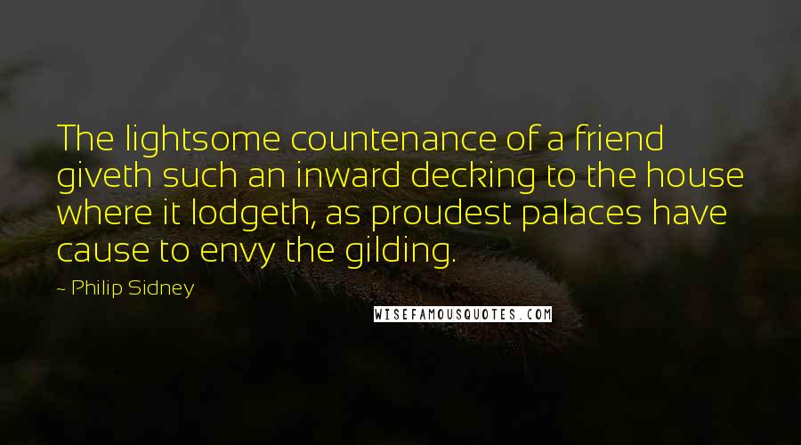 Philip Sidney Quotes: The lightsome countenance of a friend giveth such an inward decking to the house where it lodgeth, as proudest palaces have cause to envy the gilding.