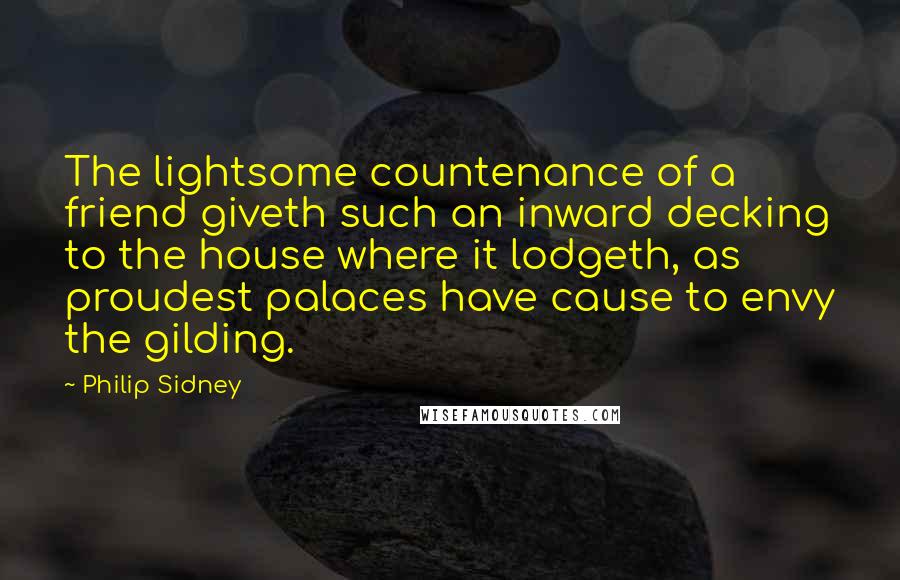 Philip Sidney Quotes: The lightsome countenance of a friend giveth such an inward decking to the house where it lodgeth, as proudest palaces have cause to envy the gilding.