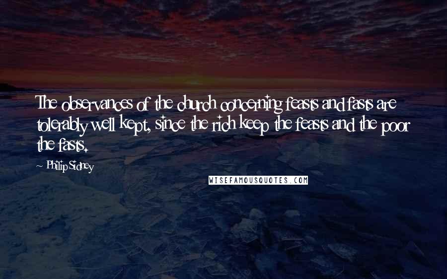 Philip Sidney Quotes: The observances of the church concerning feasts and fasts are tolerably well kept, since the rich keep the feasts and the poor the fasts.