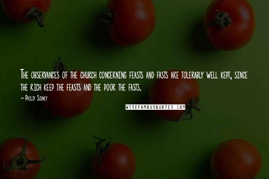 Philip Sidney Quotes: The observances of the church concerning feasts and fasts are tolerably well kept, since the rich keep the feasts and the poor the fasts.