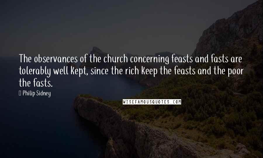 Philip Sidney Quotes: The observances of the church concerning feasts and fasts are tolerably well kept, since the rich keep the feasts and the poor the fasts.