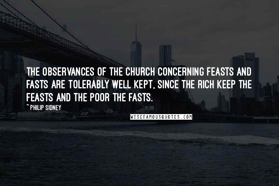 Philip Sidney Quotes: The observances of the church concerning feasts and fasts are tolerably well kept, since the rich keep the feasts and the poor the fasts.