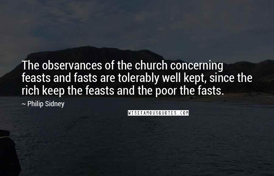 Philip Sidney Quotes: The observances of the church concerning feasts and fasts are tolerably well kept, since the rich keep the feasts and the poor the fasts.