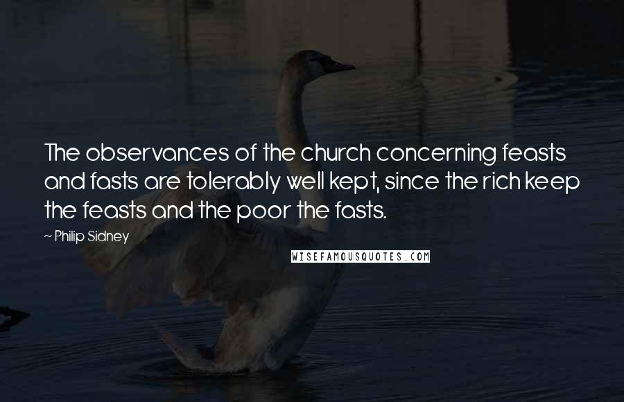 Philip Sidney Quotes: The observances of the church concerning feasts and fasts are tolerably well kept, since the rich keep the feasts and the poor the fasts.