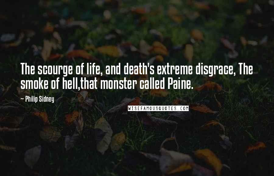 Philip Sidney Quotes: The scourge of life, and death's extreme disgrace, The smoke of hell,that monster called Paine.