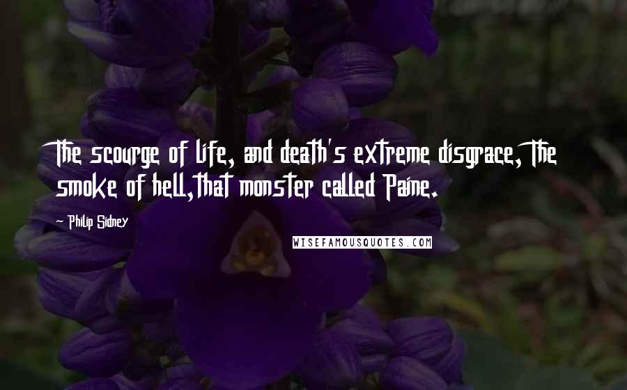 Philip Sidney Quotes: The scourge of life, and death's extreme disgrace, The smoke of hell,that monster called Paine.