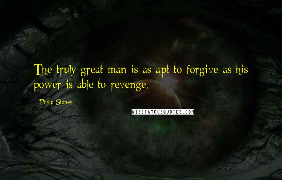 Philip Sidney Quotes: The truly great man is as apt to forgive as his power is able to revenge.