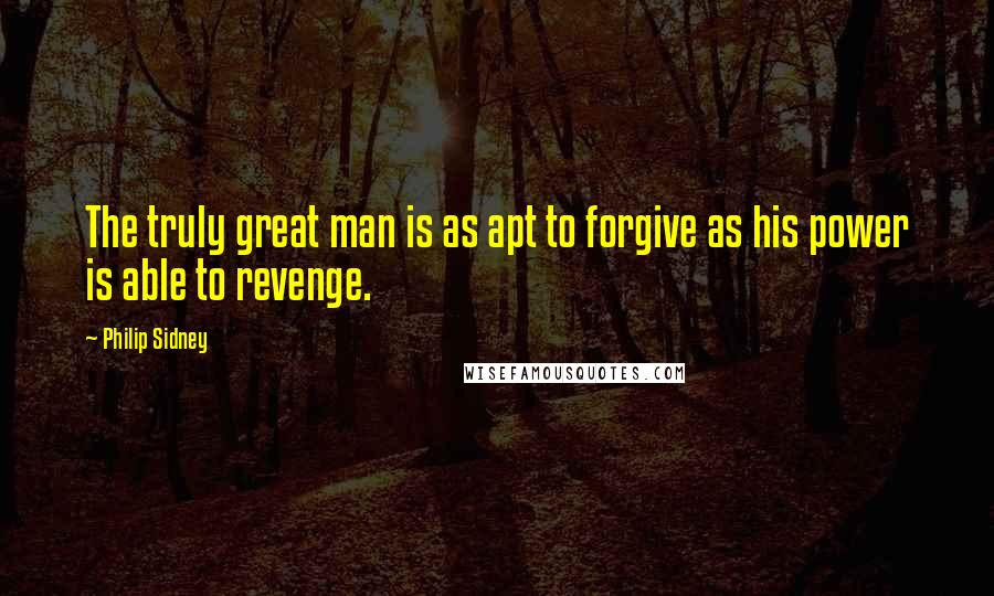 Philip Sidney Quotes: The truly great man is as apt to forgive as his power is able to revenge.