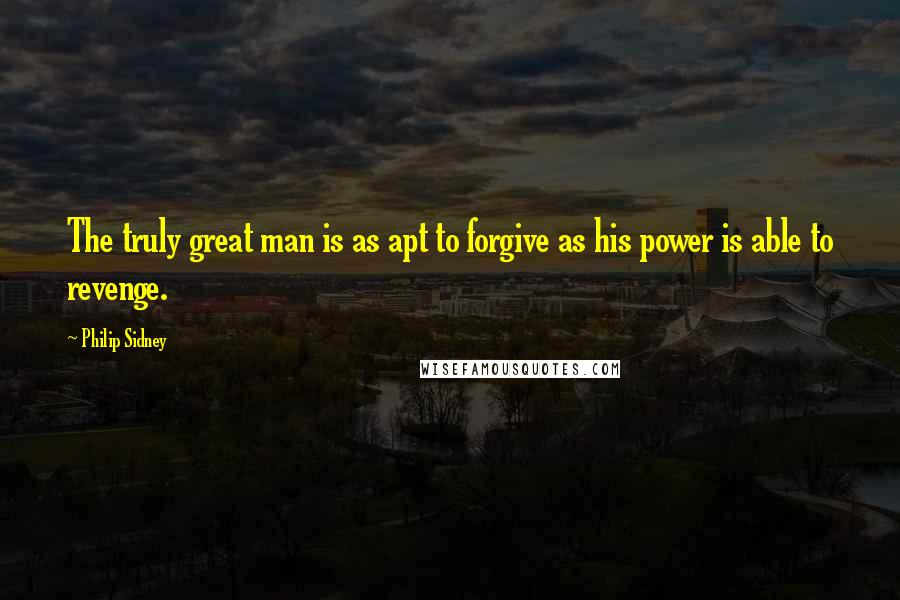 Philip Sidney Quotes: The truly great man is as apt to forgive as his power is able to revenge.