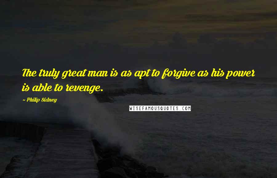 Philip Sidney Quotes: The truly great man is as apt to forgive as his power is able to revenge.