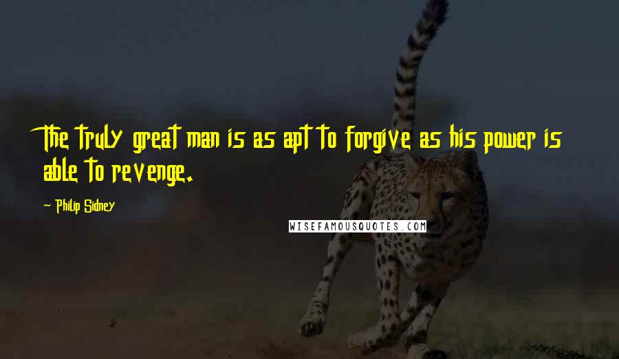 Philip Sidney Quotes: The truly great man is as apt to forgive as his power is able to revenge.