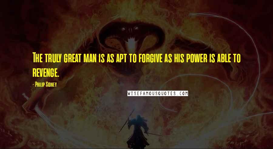 Philip Sidney Quotes: The truly great man is as apt to forgive as his power is able to revenge.