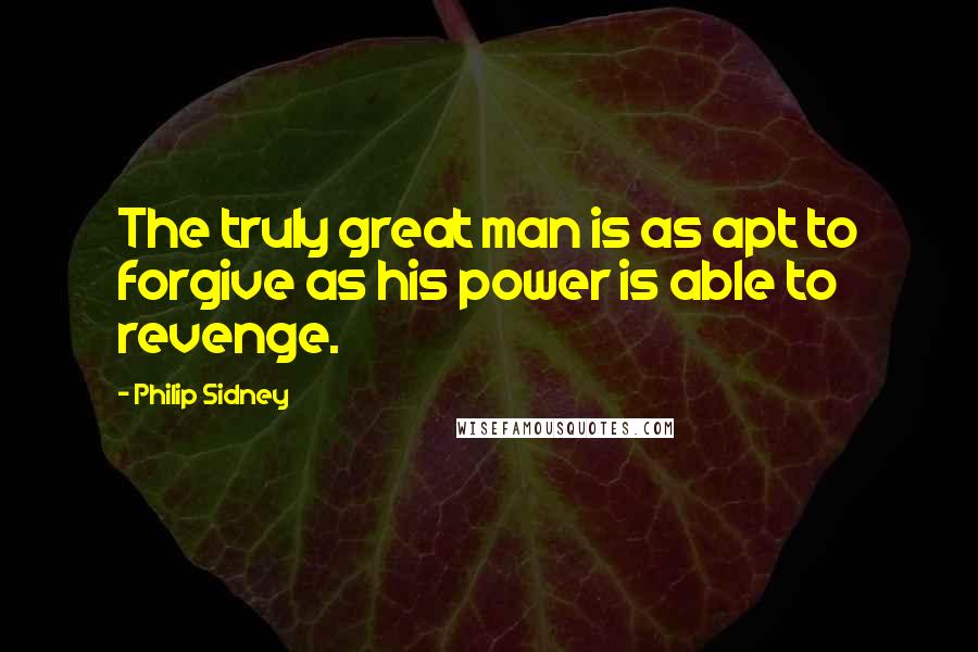 Philip Sidney Quotes: The truly great man is as apt to forgive as his power is able to revenge.