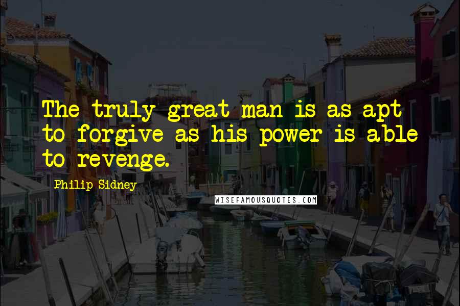 Philip Sidney Quotes: The truly great man is as apt to forgive as his power is able to revenge.