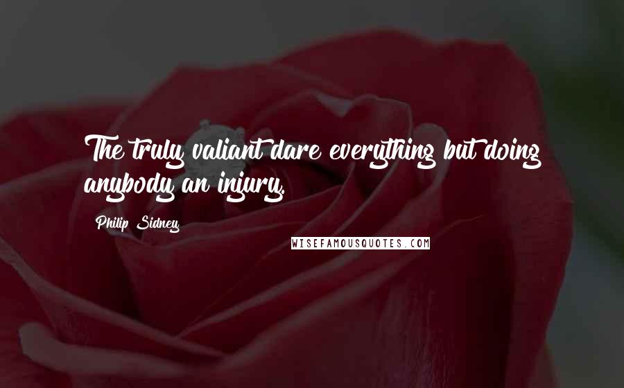 Philip Sidney Quotes: The truly valiant dare everything but doing anybody an injury.