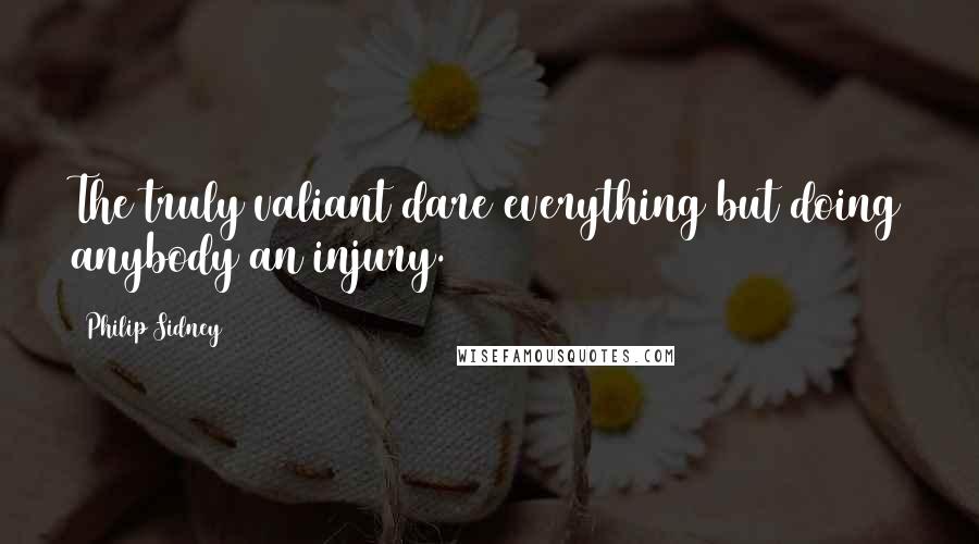 Philip Sidney Quotes: The truly valiant dare everything but doing anybody an injury.