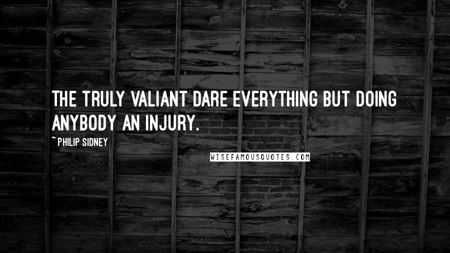 Philip Sidney Quotes: The truly valiant dare everything but doing anybody an injury.