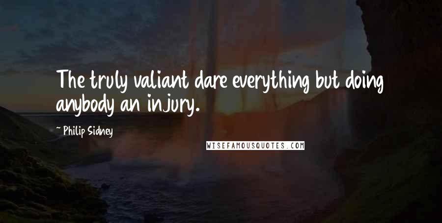 Philip Sidney Quotes: The truly valiant dare everything but doing anybody an injury.