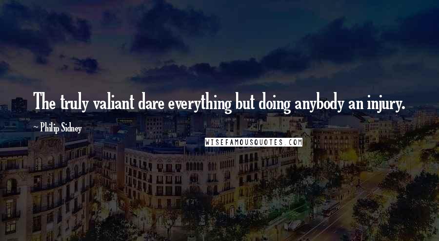 Philip Sidney Quotes: The truly valiant dare everything but doing anybody an injury.