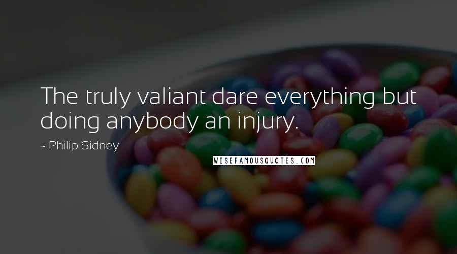 Philip Sidney Quotes: The truly valiant dare everything but doing anybody an injury.