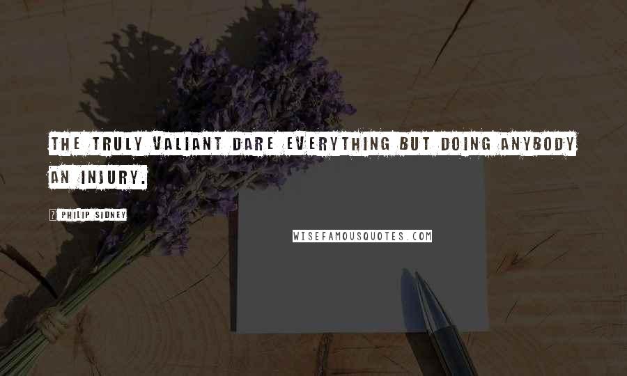 Philip Sidney Quotes: The truly valiant dare everything but doing anybody an injury.